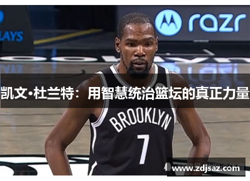 凯文·杜兰特:用智慧统治篮坛的真正力量 凯文·杜兰特:用智慧统治篮坛的真正力量