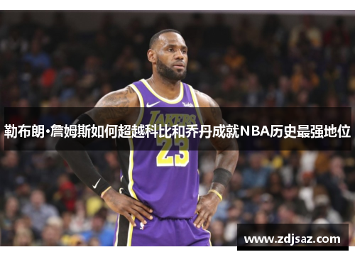 勒布朗·詹姆斯如何超越科比和乔丹成就NBA历史最强地位 勒布朗·詹姆斯如何超越科比和乔丹成就NBA历史最强地位