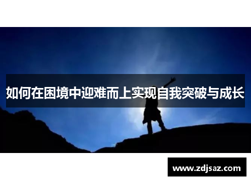 如何在困境中迎难而上实现自我突破与成长 如何在困境中迎难而上实现自我突破与成长