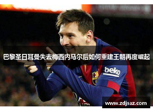 巴黎圣日耳曼失去梅西内马尔后如何重建王朝再度崛起