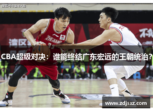 CBA超级对决：谁能终结广东宏远的王朝统治？