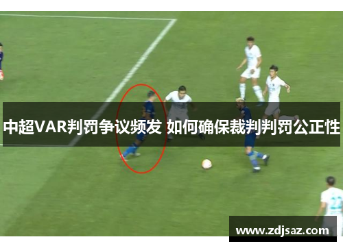 中超VAR判罚争议频发 如何确保裁判判罚公正性