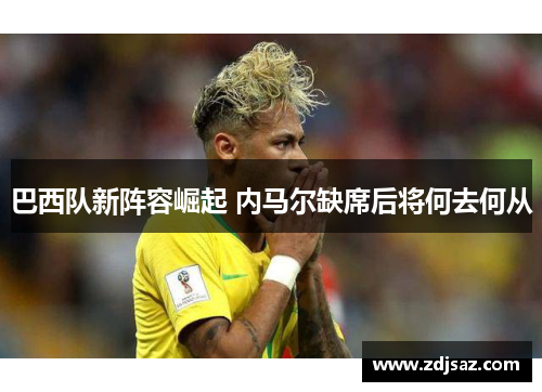 巴西队新阵容崛起 内马尔缺席后将何去何从