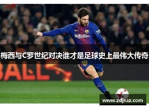 梅西与C罗世纪对决谁才是足球史上最伟大传奇 梅西与C罗世纪对决谁才是足球史上最伟大传奇