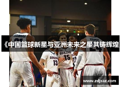 《中国篮球新星与亚洲未来之星共铸辉煌》