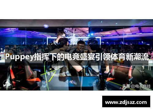 Puppey指挥下的电竞盛宴引领体育新潮流