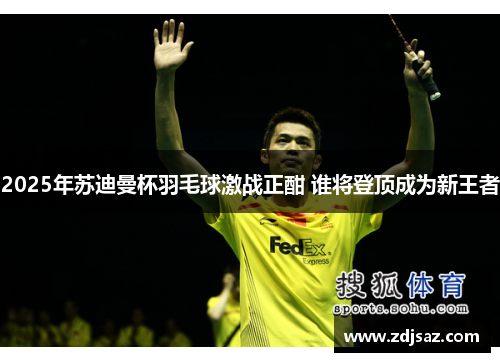 2025年苏迪曼杯羽毛球激战正酣 谁将登顶成为新王者