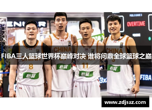 FIBA三人篮球世界杯巅峰对决 谁将问鼎全球篮球之巅