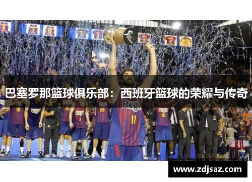 巴塞罗那篮球俱乐部：西班牙篮球的荣耀与传奇