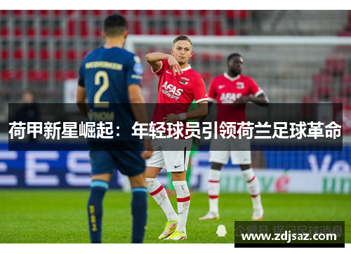 荷甲新星崛起：年轻球员引领荷兰足球革命