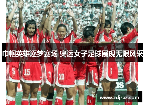 巾帼英雄逐梦赛场 奥运女子足球展现无限风采