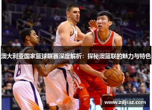 澳大利亚国家篮球联赛深度解析:探秘澳篮联的魅力与特色 澳大利亚国家篮球联赛深度解析:探秘澳篮联的魅力与特色