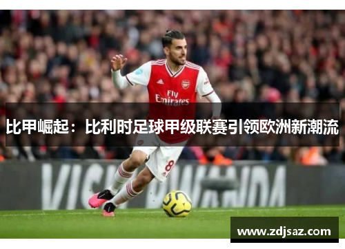 比甲崛起：比利时足球甲级联赛引领欧洲新潮流