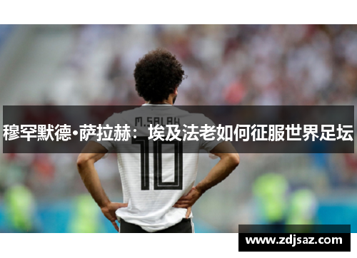 穆罕默德·萨拉赫：埃及法老如何征服世界足坛
