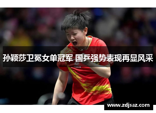 孙颖莎卫冕女单冠军 国乒强势表现再显风采