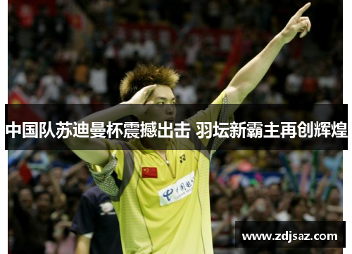 中国队苏迪曼杯震撼出击 羽坛新霸主再创辉煌