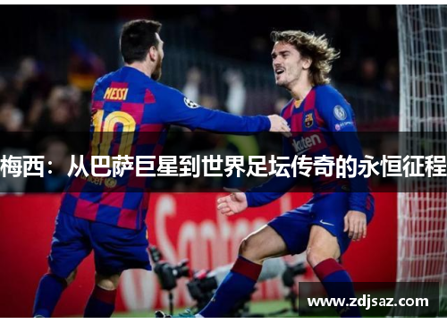 梅西:从巴萨巨星到世界足坛传奇的永恒征程 梅西:从巴萨巨星到世界足坛传奇的永恒征程