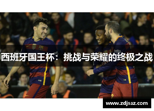 西班牙国王杯：挑战与荣耀的终极之战