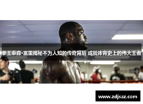 拳王泰森·富里揭秘不为人知的传奇背后 成就体育史上的伟大王者 拳王泰森·富里揭秘不为人知的传奇背后 成就体育史上的伟大王者