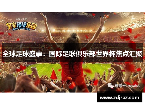 全球足球盛事：国际足联俱乐部世界杯焦点汇聚
