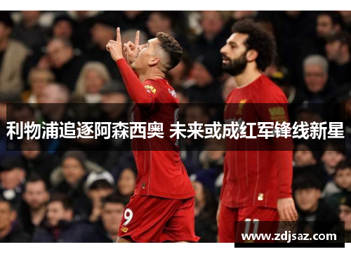 利物浦追逐阿森西奥 未来或成红军锋线新星