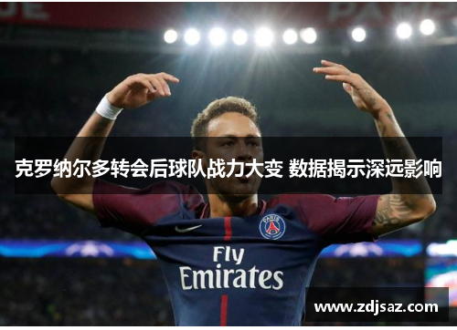 克罗纳尔多转会后球队战力大变 数据揭示深远影响